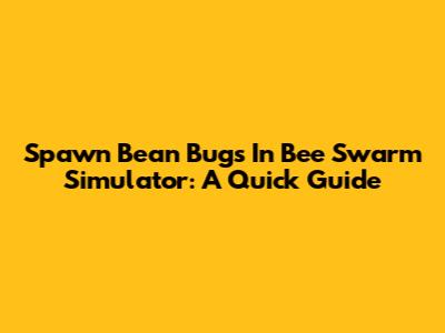Spawn Bean Bugs In Bee Swarm Simulator: A Quick Guide