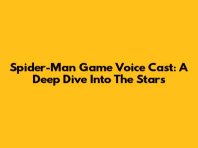 Spider-Man Game Voice Cast: A Deep Dive Into The Stars