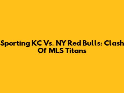 Sporting KC Vs. NY Red Bulls: Clash Of MLS Titans