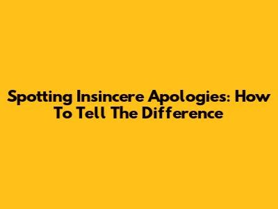 Spotting Insincere Apologies: How To Tell The Difference