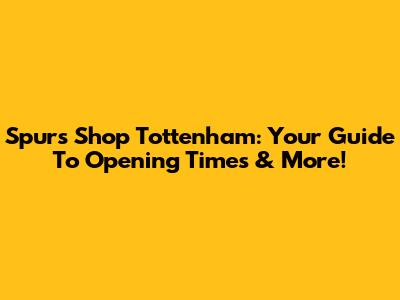 Spurs Shop Tottenham: Your Guide To Opening Times & More!