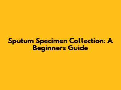 Sputum Specimen Collection: A Beginner's Guide