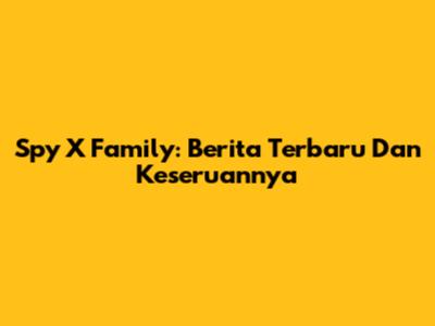 Spy X Family: Berita Terbaru Dan Keseruannya