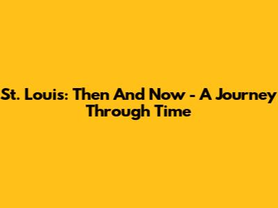 St. Louis: Then And Now - A Journey Through Time