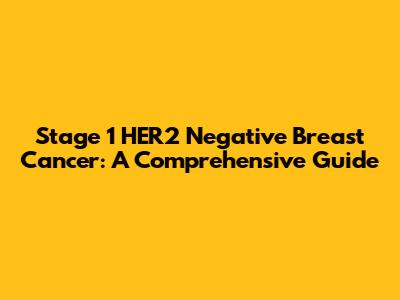 Stage 1 HER2 Negative Breast Cancer: A Comprehensive Guide