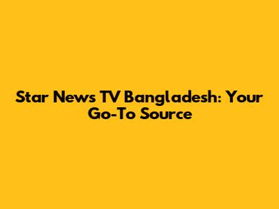 Star News TV Bangladesh: Your Go-To Source