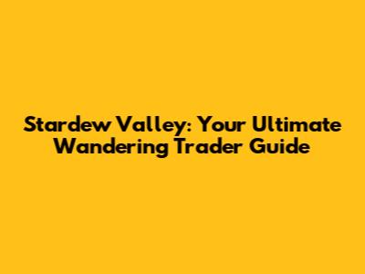 Stardew Valley: Your Ultimate Wandering Trader Guide
