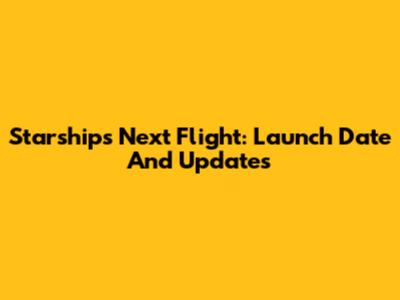 Starship's Next Flight: Launch Date And Updates
