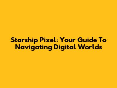Starship Pixel: Your Guide To Navigating Digital Worlds