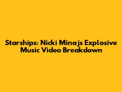Starships: Nicki Minaj's Explosive Music Video Breakdown