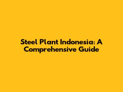 Steel Plant Indonesia: A Comprehensive Guide