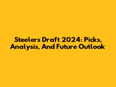 Steelers Draft 2024: Picks, Analysis, And Future Outlook