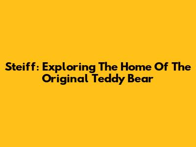 Steiff: Exploring The Home Of The Original Teddy Bear