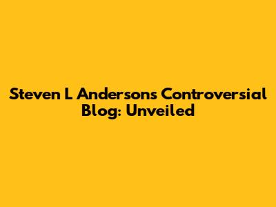 Steven L Anderson's Controversial Blog: Unveiled