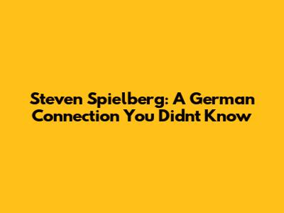 Steven Spielberg: A German Connection You Didn't Know