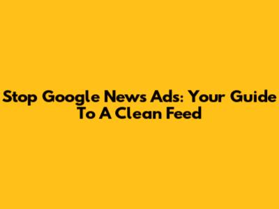 Stop Google News Ads: Your Guide To A Clean Feed