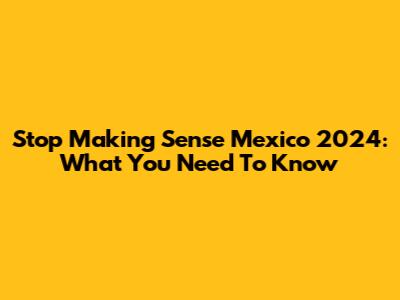 Stop Making Sense Mexico 2024: What You Need To Know