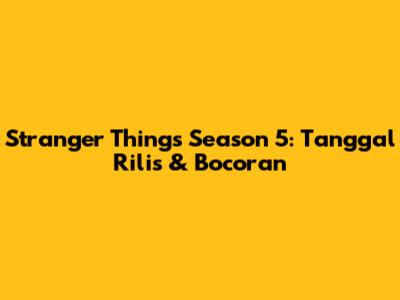 Stranger Things Season 5: Tanggal Rilis & Bocoran