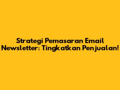 Strategi Pemasaran Email Newsletter: Tingkatkan Penjualan!