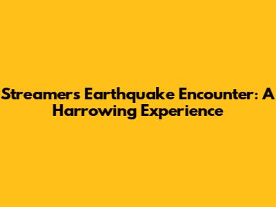 Streamer's Earthquake Encounter: A Harrowing Experience