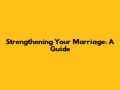 Strengthening Your Marriage: A Guide