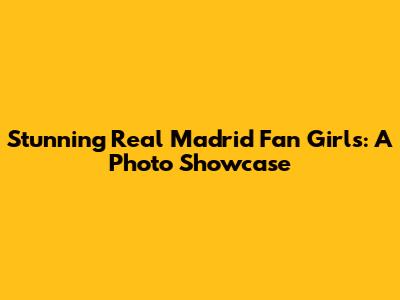 Stunning Real Madrid Fan Girls: A Photo Showcase