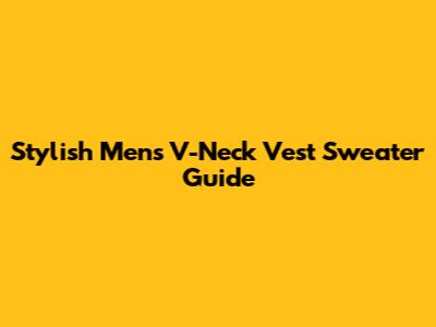 Stylish Men's V-Neck Vest Sweater Guide