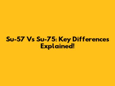 Su-57 Vs Su-75: Key Differences Explained!