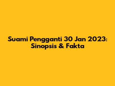 Suami Pengganti 30 Jan 2023: Sinopsis & Fakta