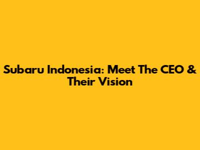 Subaru Indonesia: Meet The CEO & Their Vision