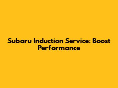 Subaru Induction Service: Boost Performance