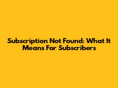 Subscription Not Found: What It Means For Subscribers