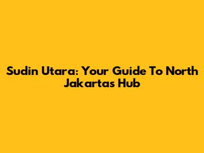 Sudin Utara: Your Guide To North Jakarta's Hub
