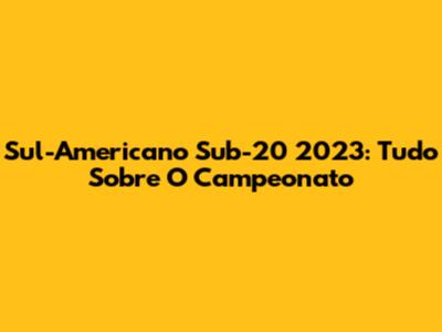 Sul-Americano Sub-20 2023: Tudo Sobre O Campeonato