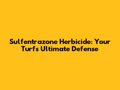 Sulfentrazone Herbicide: Your Turf's Ultimate Defense