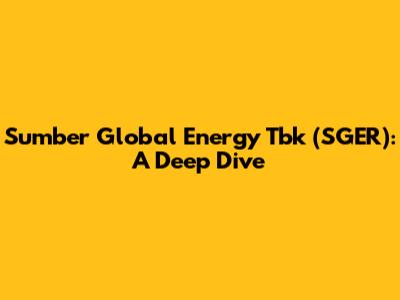 Sumber Global Energy Tbk (SGER): A Deep Dive