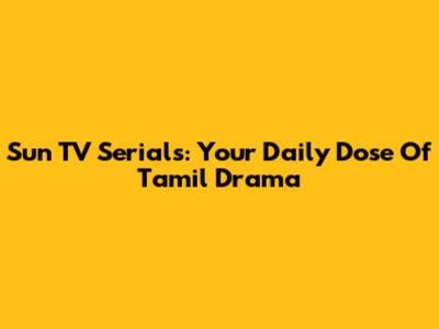 Sun TV Serials: Your Daily Dose Of Tamil Drama