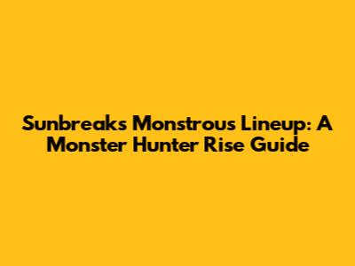 Sunbreak's Monstrous Lineup: A Monster Hunter Rise Guide
