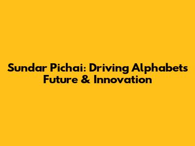 Sundar Pichai: Driving Alphabet's Future & Innovation