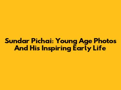 Sundar Pichai: Young Age Photos And His Inspiring Early Life