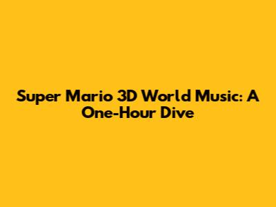 Super Mario 3D World Music: A One-Hour Dive