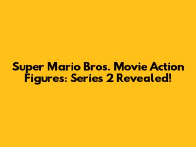 Super Mario Bros. Movie Action Figures: Series 2 Revealed!