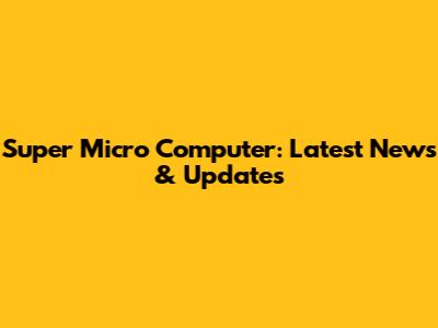 Super Micro Computer: Latest News & Updates