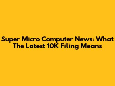 Super Micro Computer News: What The Latest 10K Filing Means