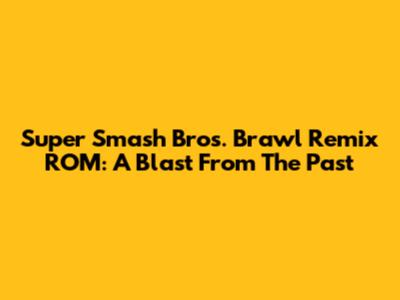 Super Smash Bros. Brawl Remix ROM: A Blast From The Past