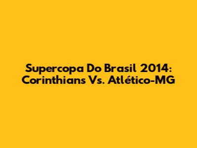 Supercopa Do Brasil 2014: Corinthians Vs. Atlético-MG