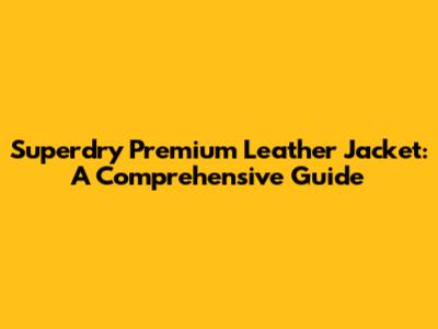 Superdry Premium Leather Jacket: A Comprehensive Guide