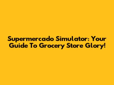 Supermercado Simulator: Your Guide To Grocery Store Glory!