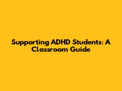 Supporting ADHD Students: A Classroom Guide