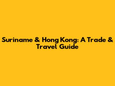 Suriname & Hong Kong: A Trade & Travel Guide